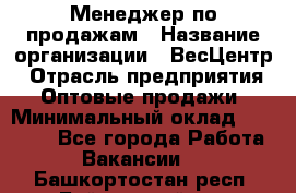 Менеджер по продажам › Название организации ­ ВесЦентр › Отрасль предприятия ­ Оптовые продажи › Минимальный оклад ­ 30 000 - Все города Работа » Вакансии   . Башкортостан респ.,Баймакский р-н